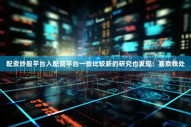 配资炒股平台入配资平台一些比较新的研究也发现：喜欢独处
