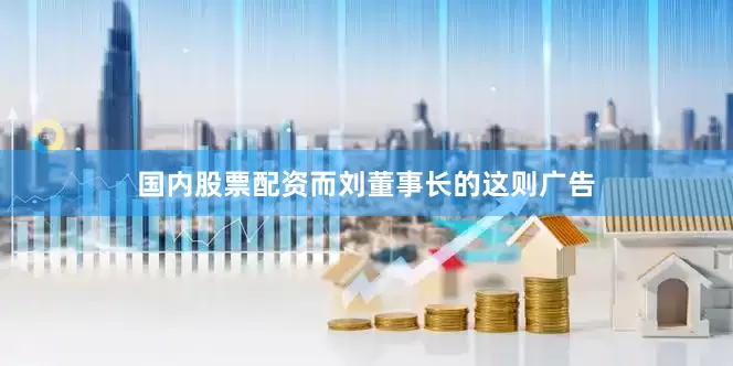 国内股票配资而刘董事长的这则广告