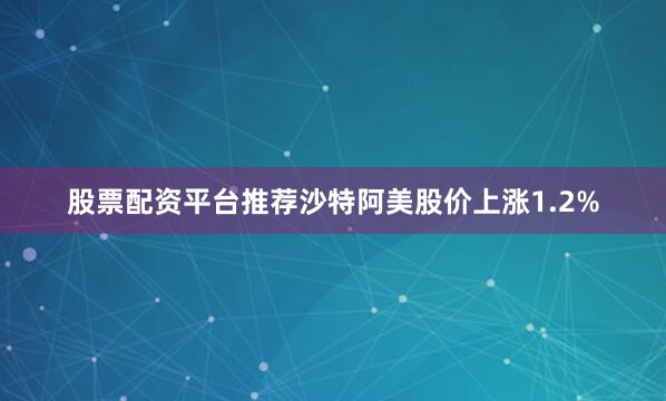 股票配资平台推荐沙特阿美股价上涨1.2%