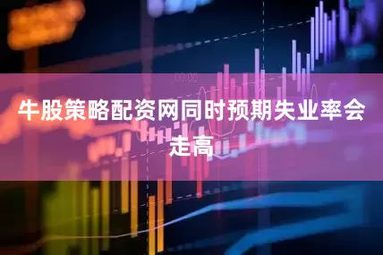 牛股策略配资网同时预期失业率会走高