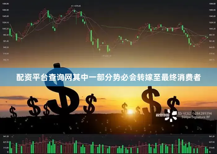 配资平台查询网其中一部分势必会转嫁至最终消费者