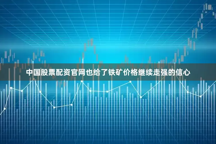 中国股票配资官网也给了铁矿价格继续走强的信心