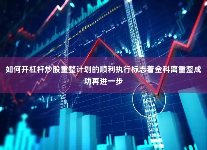 如何开杠杆炒股重整计划的顺利执行标志着金科离重整成功再进一步