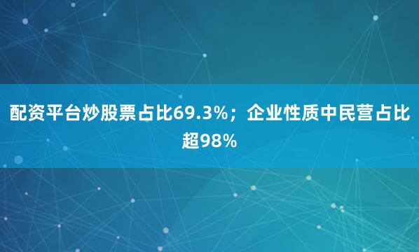 配资平台炒股票占比69.3%；企业性质中民营占比超98%