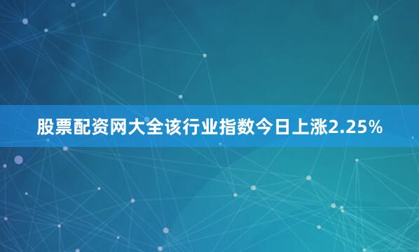 股票配资网大全该行业指数今日上涨2.25%