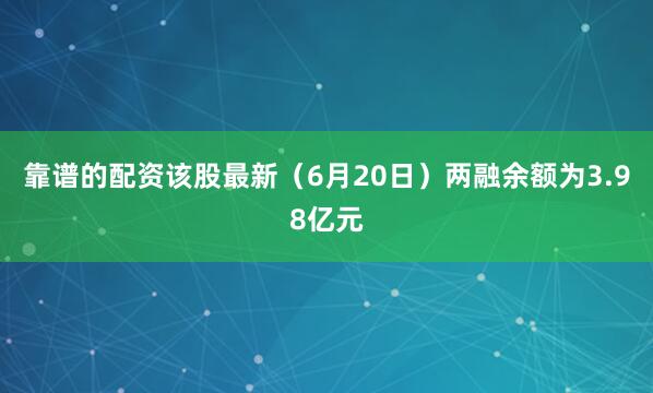 靠谱的配资该股最新（6月20日）两融余额为3.98亿元
