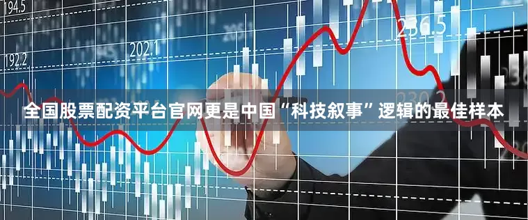 全国股票配资平台官网更是中国“科技叙事”逻辑的最佳样本