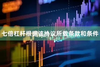七倍杠杆根据该协议所载条款和条件