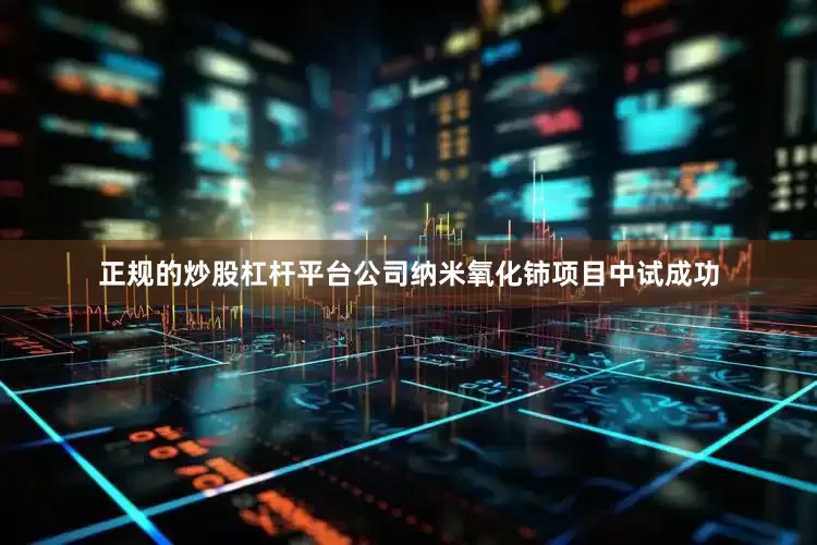 正规的炒股杠杆平台公司纳米氧化铈项目中试成功
