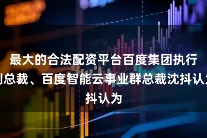 最大的合法配资平台百度集团执行副总裁、百度智能云事业群总裁沈抖认为