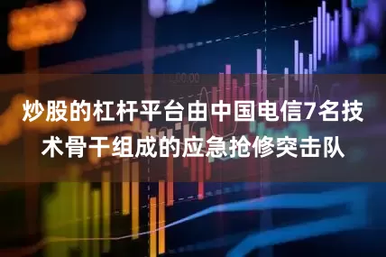 炒股的杠杆平台由中国电信7名技术骨干组成的应急抢修突击队