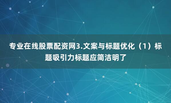 专业在线股票配资网3.文案与标题优化（1）标题吸引力标题应简洁明了