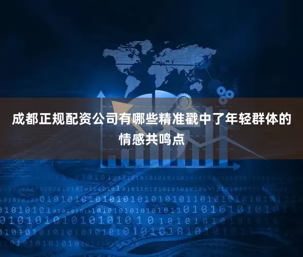 成都正规配资公司有哪些精准戳中了年轻群体的情感共鸣点