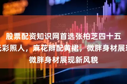 股票配资知识网首选张柏芝四十五岁依然光彩照人，麻花辫配黄裙，微胖身材展现新风貌