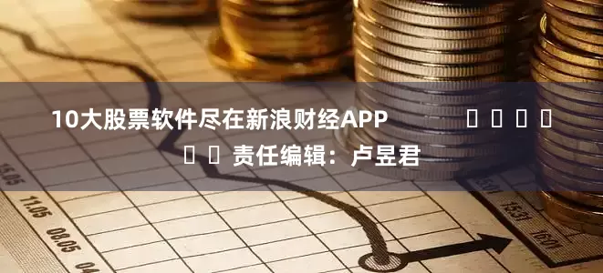 10大股票软件尽在新浪财经APP            						责任编辑：卢昱君