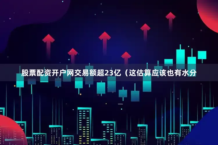 股票配资开户网交易额超23亿（这估算应该也有水分