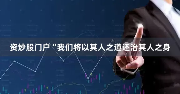 资炒股门户“我们将以其人之道还治其人之身