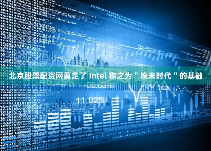 北京股票配资网奠定了 Intel 称之为＂埃米时代＂的基础