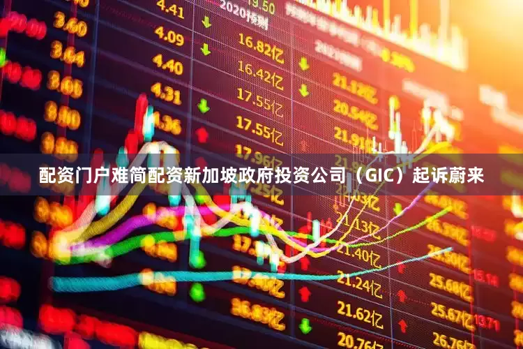 配资门户难简配资新加坡政府投资公司（GIC）起诉蔚来