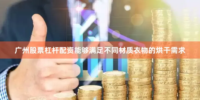 广州股票杠杆配资能够满足不同材质衣物的烘干需求