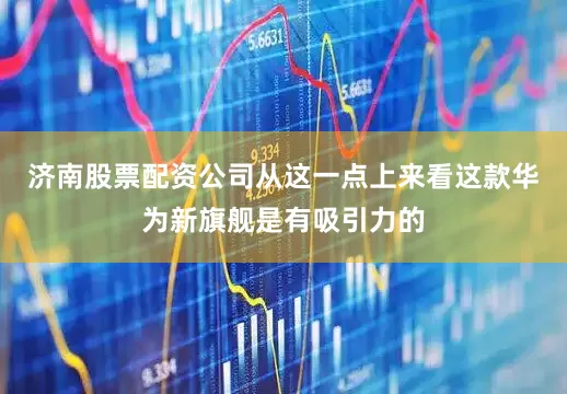 济南股票配资公司从这一点上来看这款华为新旗舰是有吸引力的