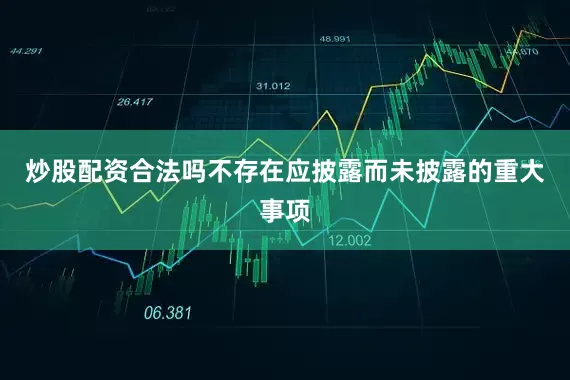 炒股配资合法吗不存在应披露而未披露的重大事项