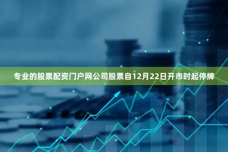 专业的股票配资门户网公司股票自12月22日开市时起停牌